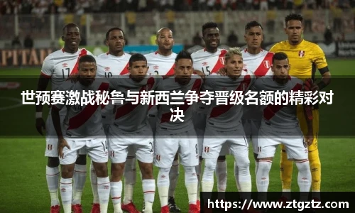 世预赛激战秘鲁与新西兰争夺晋级名额的精彩对决