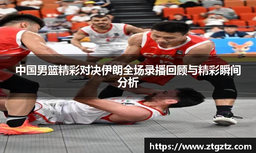 中国男篮精彩对决伊朗全场录播回顾与精彩瞬间分析
