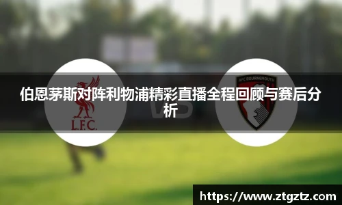 jRS.直播伯恩茅斯对阵利物浦精彩直播全程回顾与赛后分析