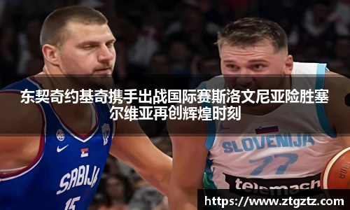 jRS.直播东契奇约基奇携手出战国际赛斯洛文尼亚险胜塞尔维亚再创辉煌时刻